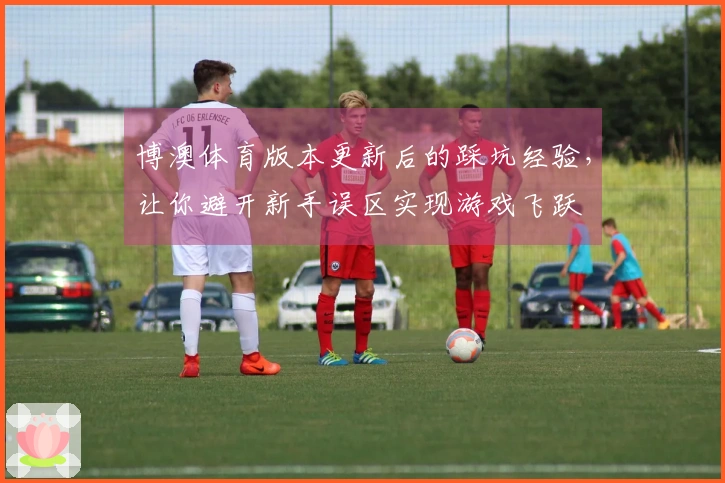 博澳体育版本更新后的踩坑经验，让你避开新手误区实现游戏飞跃