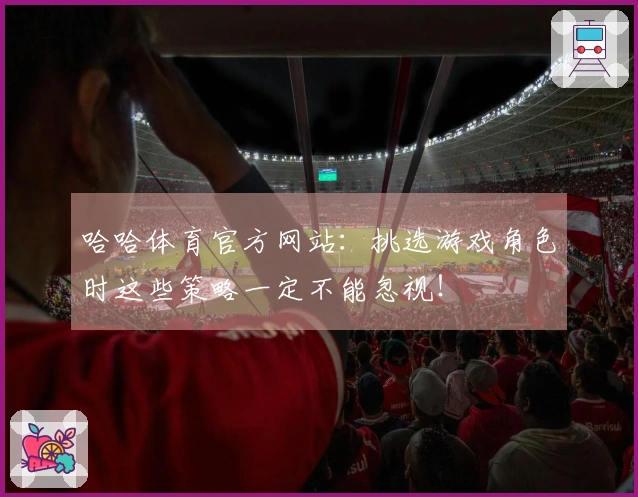 哈哈体育官方网站：挑选游戏角色时这些策略一定不能忽视！