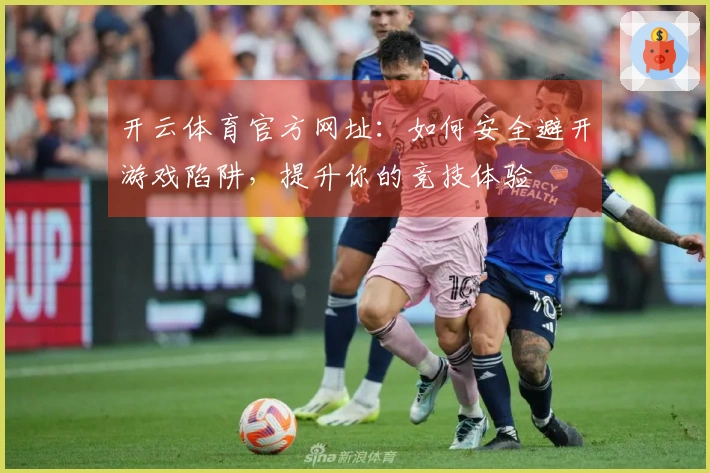 开云体育官方网址：如何安全避开游戏陷阱，提升你的竞技体验