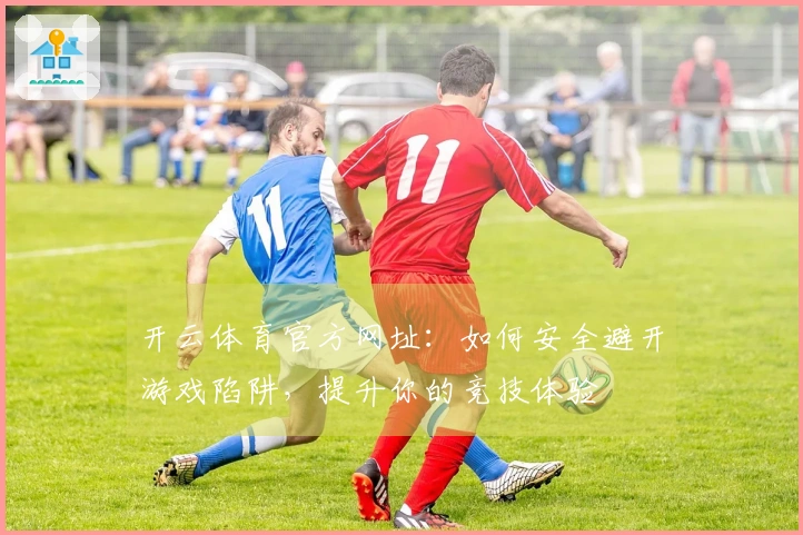 开云体育官方网址：如何安全避开游戏陷阱，提升你的竞技体验