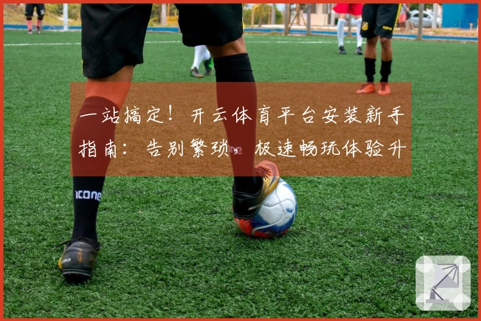 一站搞定！开云体育平台安装新手指南：告别繁琐，极速畅玩体验升级