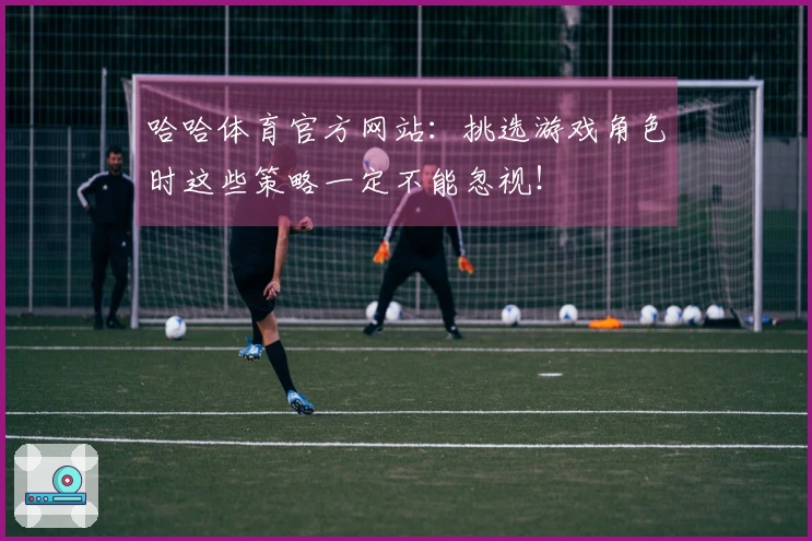 哈哈体育官方网站：挑选游戏角色时这些策略一定不能忽视！