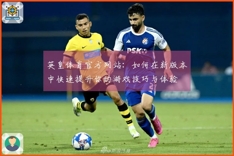 英皇体育官方网站：如何在新版本中快速提升你的游戏技巧与体验