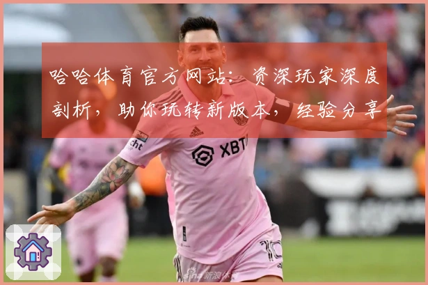 哈哈体育官方网站：资深玩家深度剖析，助你玩转新版本，经验分享干货满满
