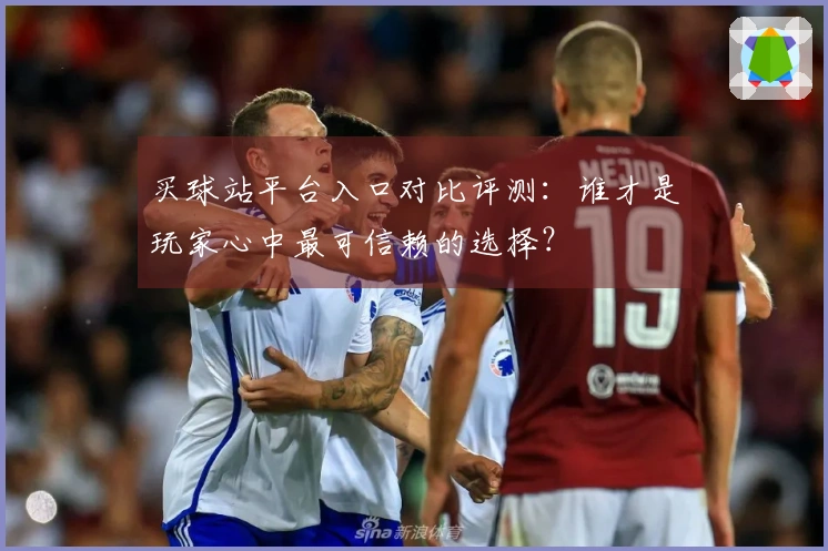 买球站平台入口对比评测：谁才是玩家心中最可信赖的选择？