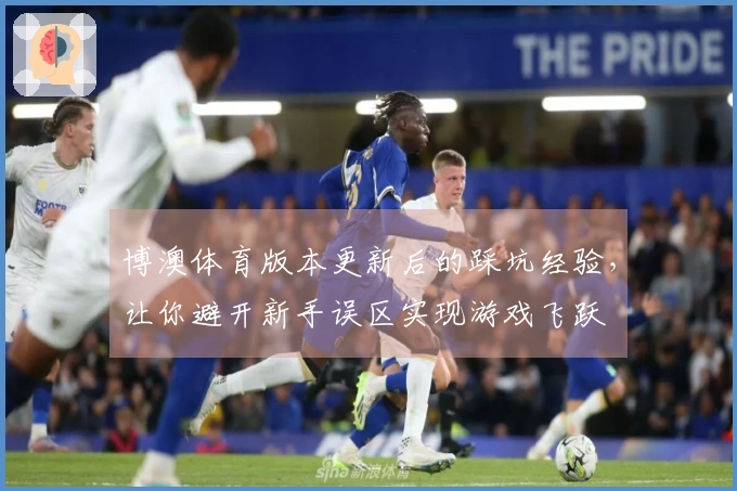 博澳体育版本更新后的踩坑经验，让你避开新手误区实现游戏飞跃